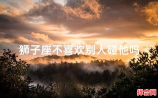 狮子座会亲吻无感的人吗 狮子座不喜欢你会触碰你吗