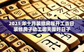 2025年10月修房大吉日子 2025年10月适合修房动土的好日子