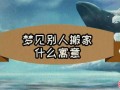 梦见别人搬家 男人梦见帮别人搬家有何寓意