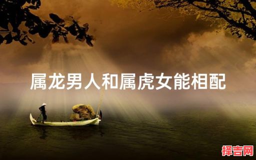 属龙男与属虎女相配吗属龙男人和属虎女人相配吗-第1张图片