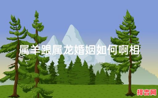 属龙和属羊婚姻如何属羊男和什么生肖最配-第1张图片 属龙和属羊婚姻如何属羊男和什么生肖最配-第1张图片